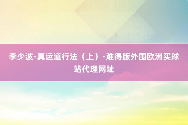 李少波-真运道行法（上）-难得版外围欧洲买球站代理网址