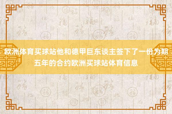 欧洲体育买球站他和德甲巨东谈主签下了一份为期五年的合约欧洲买球站体育信息