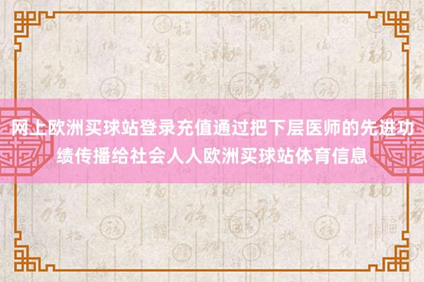 网上欧洲买球站登录充值通过把下层医师的先进功绩传播给社会人人欧洲买球站体育信息