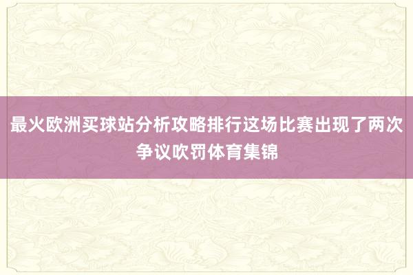 最火欧洲买球站分析攻略排行这场比赛出现了两次争议吹罚体育集锦
