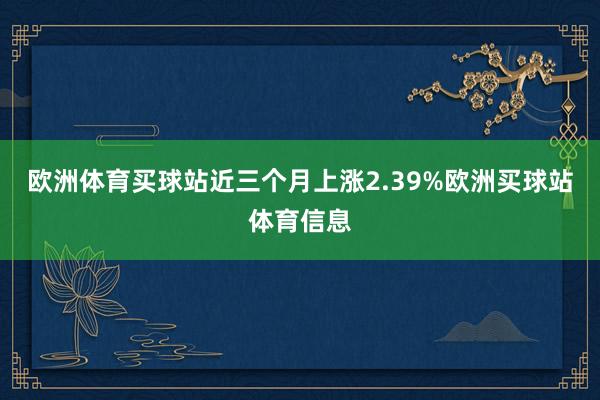 欧洲体育买球站近三个月上涨2.39%欧洲买球站体育信息