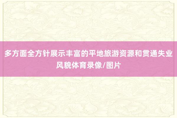 多方面全方针展示丰富的平地旅游资源和贯通失业风貌体育录像/图片