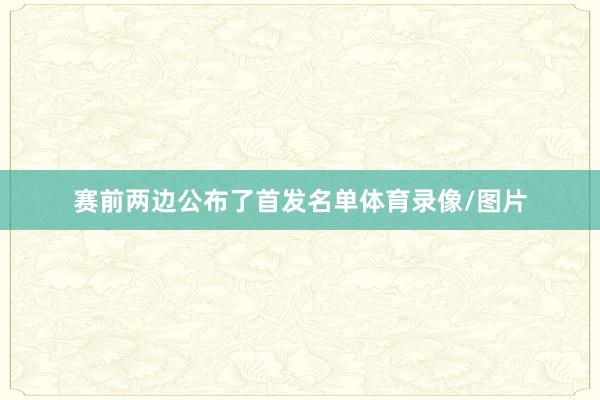 赛前两边公布了首发名单体育录像/图片