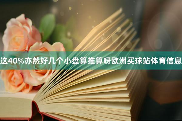 这40%亦然好几个小盘算推算呀欧洲买球站体育信息