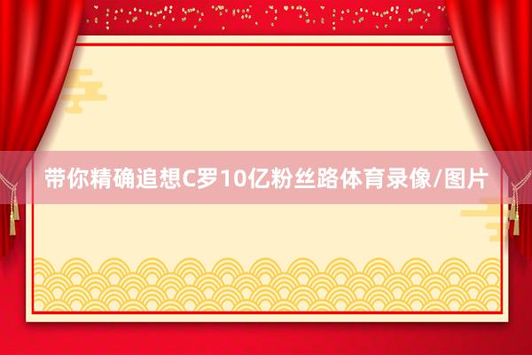 带你精确追想C罗10亿粉丝路体育录像/图片