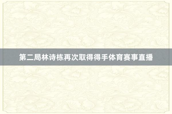 第二局林诗栋再次取得得手体育赛事直播