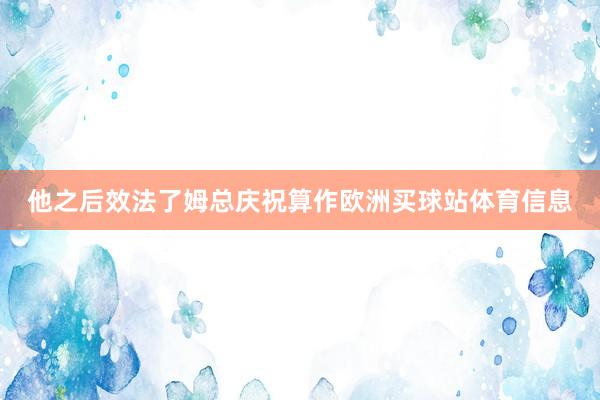 他之后效法了姆总庆祝算作欧洲买球站体育信息