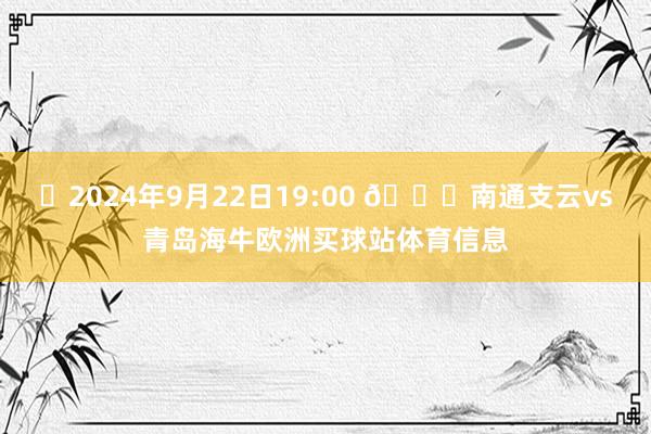 ⏰2024年9月22日19:00 🆚南通支云vs青岛海牛欧洲买球站体育信息