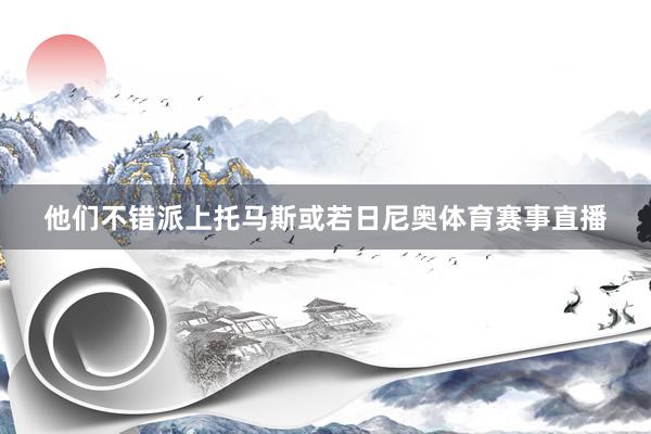 他们不错派上托马斯或若日尼奥体育赛事直播