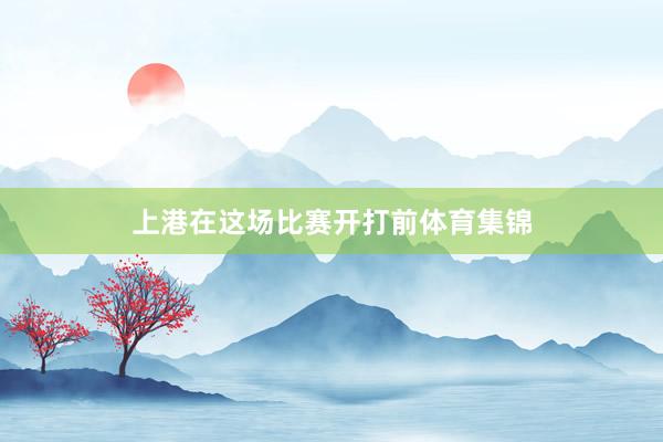 上港在这场比赛开打前体育集锦