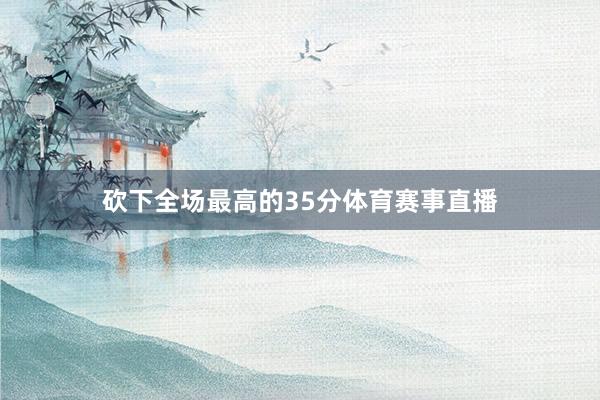 砍下全场最高的35分体育赛事直播