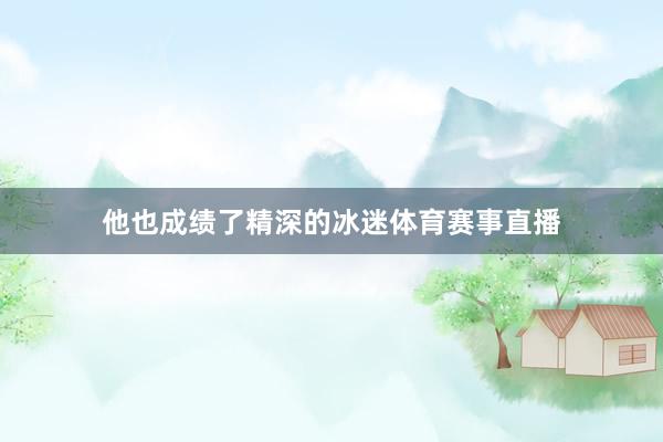 他也成绩了精深的冰迷体育赛事直播