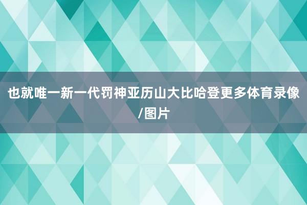 也就唯一新一代罚神亚历山大比哈登更多体育录像/图片