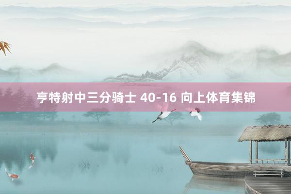 亨特射中三分骑士 40-16 向上体育集锦