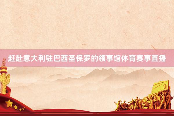 赶赴意大利驻巴西圣保罗的领事馆体育赛事直播