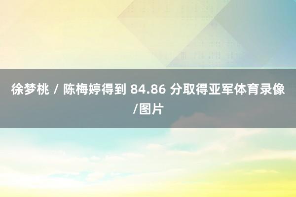 徐梦桃 / 陈梅婷得到 84.86 分取得亚军体育录像/图片