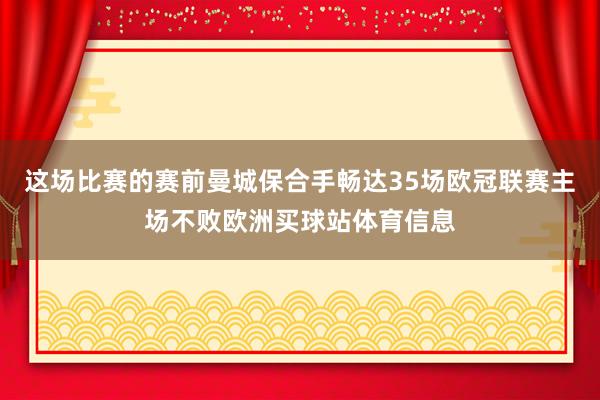 这场比赛的赛前曼城保合手畅达35场欧冠联赛主场不败欧洲买球站体育信息