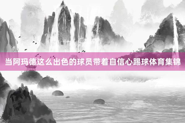 当阿玛德这么出色的球员带着自信心踢球体育集锦