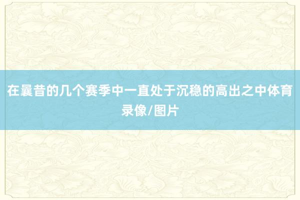 在曩昔的几个赛季中一直处于沉稳的高出之中体育录像/图片