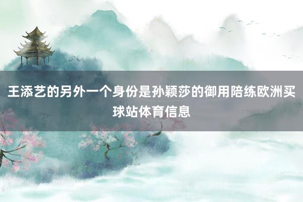 王添艺的另外一个身份是孙颖莎的御用陪练欧洲买球站体育信息