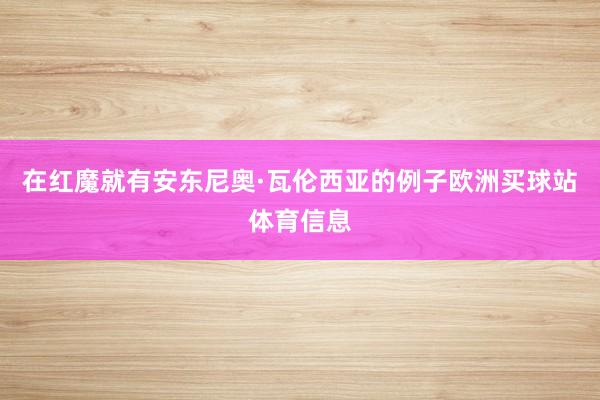 在红魔就有安东尼奥·瓦伦西亚的例子欧洲买球站体育信息