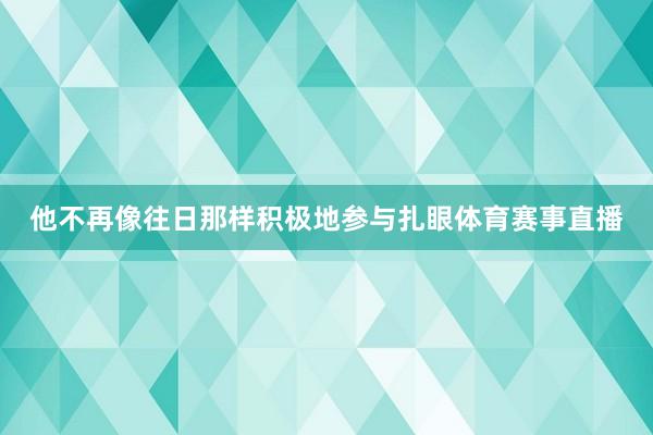 他不再像往日那样积极地参与扎眼体育赛事直播