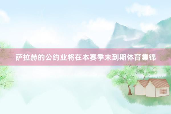 萨拉赫的公约业将在本赛季末到期体育集锦