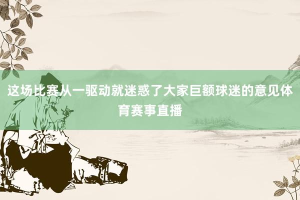 这场比赛从一驱动就迷惑了大家巨额球迷的意见体育赛事直播