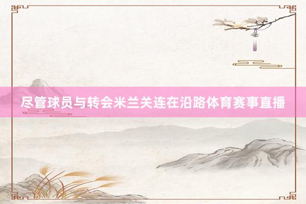 尽管球员与转会米兰关连在沿路体育赛事直播