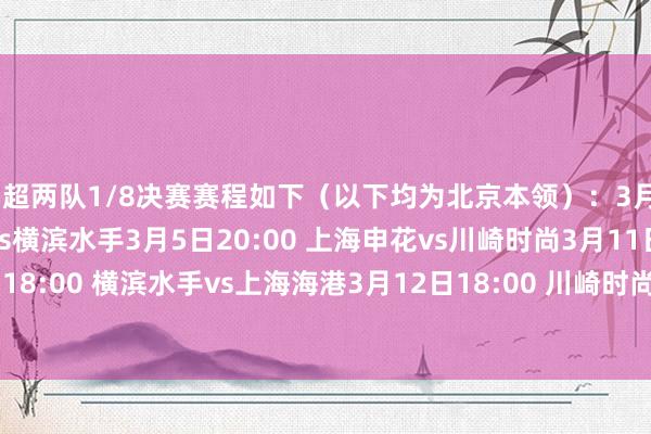 中超两队1/8决赛赛程如下（以下均为北京本领）：3月4日20:00 上海海港vs横滨水手3月5日20:00 上海申花vs川崎时尚3月11日18:00 横滨水手vs上海海港3月12日18:00 川崎时尚vs上海申花    体育录像/图片