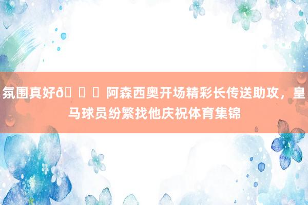 氛围真好😁阿森西奥开场精彩长传送助攻，皇马球员纷繁找他庆祝体育集锦