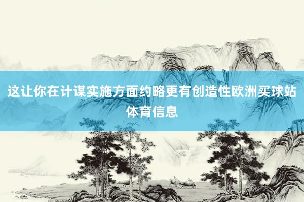 这让你在计谋实施方面约略更有创造性欧洲买球站体育信息