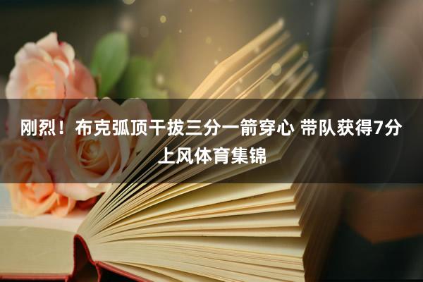 刚烈！布克弧顶干拔三分一箭穿心 带队获得7分上风体育集锦
