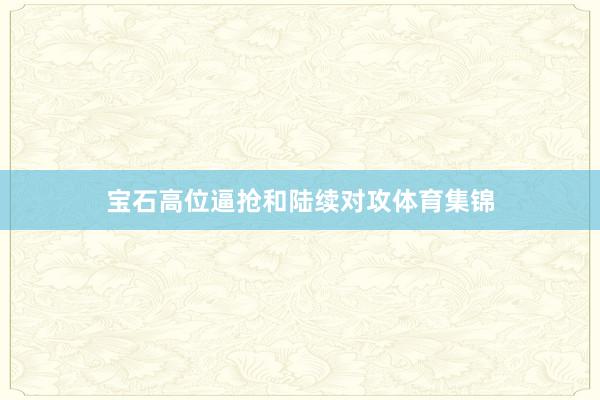 宝石高位逼抢和陆续对攻体育集锦