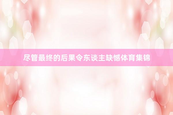 尽管最终的后果令东谈主缺憾体育集锦