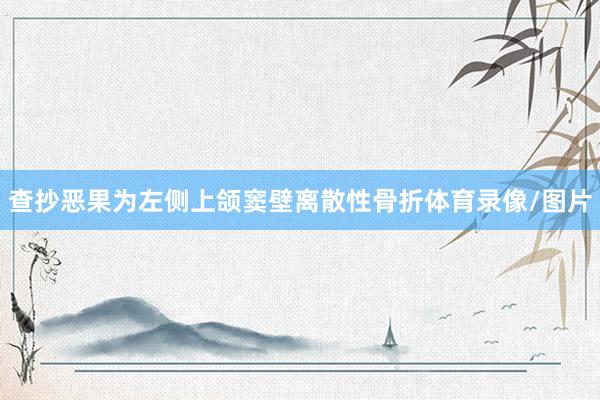 查抄恶果为左侧上颌窦壁离散性骨折体育录像/图片