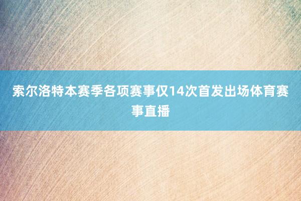 索尔洛特本赛季各项赛事仅14次首发出场体育赛事直播