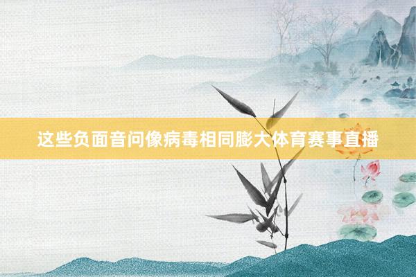 这些负面音问像病毒相同膨大体育赛事直播
