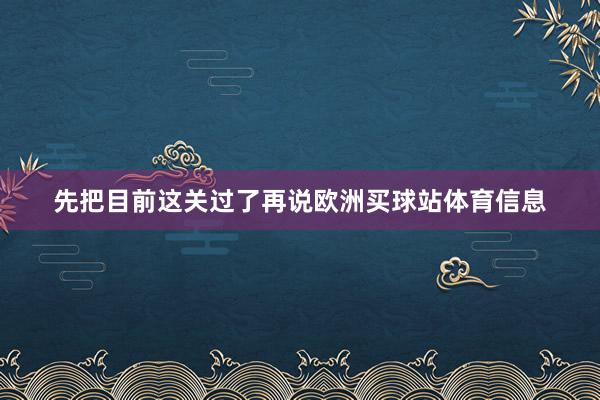 先把目前这关过了再说欧洲买球站体育信息