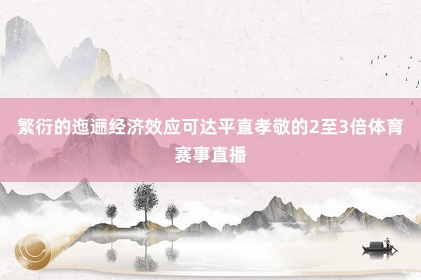 繁衍的迤逦经济效应可达平直孝敬的2至3倍体育赛事直播