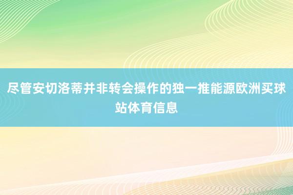 尽管安切洛蒂并非转会操作的独一推能源欧洲买球站体育信息
