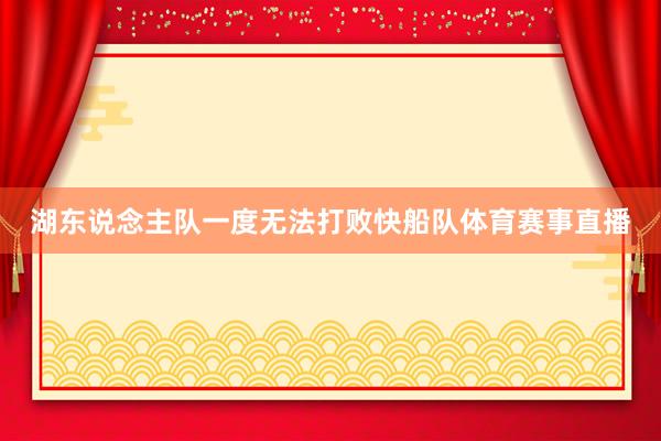 湖东说念主队一度无法打败快船队体育赛事直播
