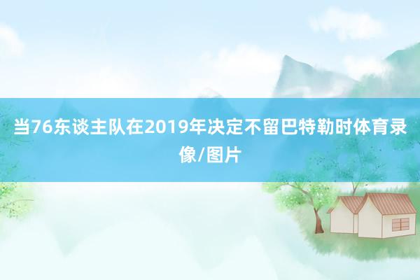 当76东谈主队在2019年决定不留巴特勒时体育录像/图片