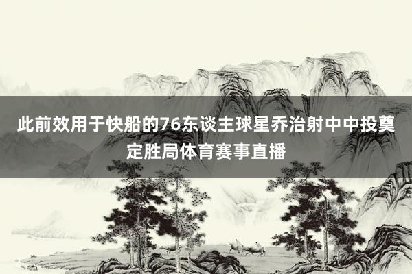 此前效用于快船的76东谈主球星乔治射中中投奠定胜局体育赛事直播