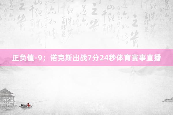 正负值-9；诺克斯出战7分24秒体育赛事直播