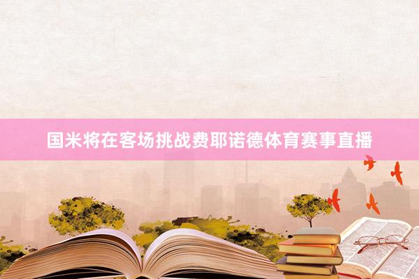 国米将在客场挑战费耶诺德体育赛事直播