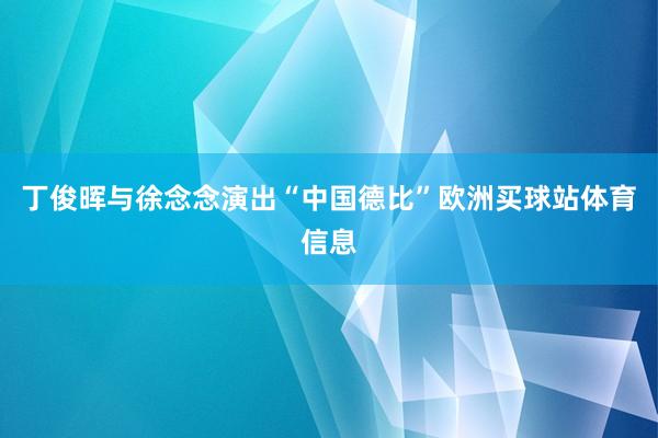 丁俊晖与徐念念演出“中国德比”欧洲买球站体育信息