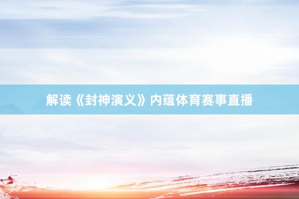 解读《封神演义》内蕴体育赛事直播