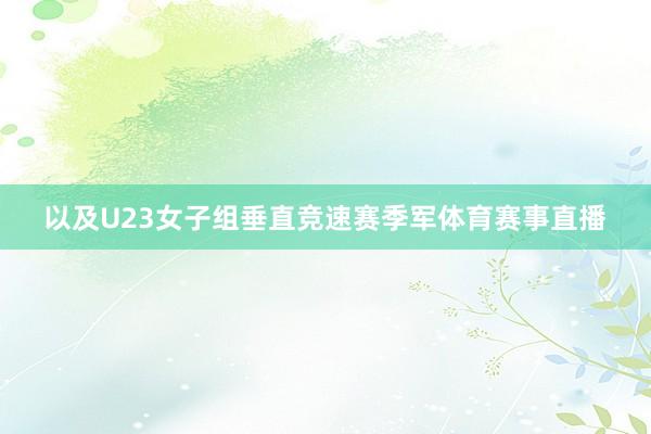 以及U23女子组垂直竞速赛季军体育赛事直播