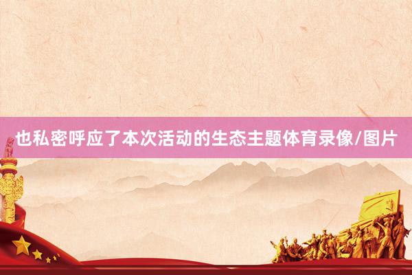 也私密呼应了本次活动的生态主题体育录像/图片